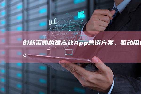 创新策略：构建高效App营销方案，驱动用户增长与品牌互动